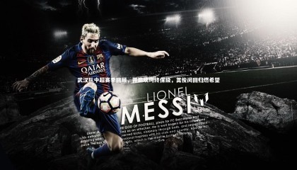 爱游戏官方入口：武汉队中超赛季回顾，开局坎坷终保级，蒿俊闵回归燃希望