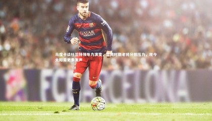 爱游戏官方入口_乌度卡谈杜兰特领导力演变，篮网时期老将分担压力，现今太阳需更多发声