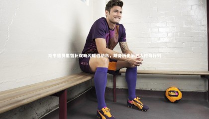 爱游戏体育：斯韦德贝里替补双响闪耀伯纳乌，跻身历史第三人传奇行列