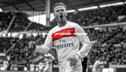 爱游戏官方入口|伊万首秀憾平，进攻效率待提升，誓要赢回胜利