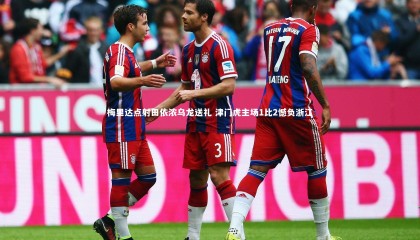 【爱游戏体育官方网站】梅里达点射田依浓乌龙送礼 津门虎主场1比2憾负浙江