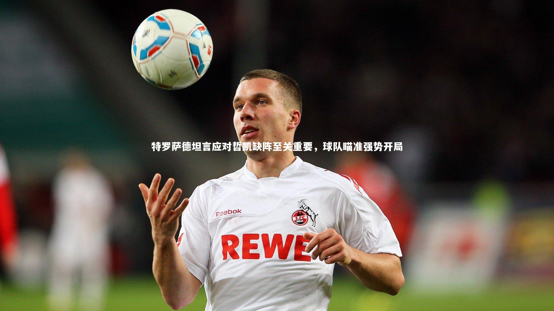 特罗萨德坦言应对哲凯缺阵至关重要,球队瞄准强势开局
