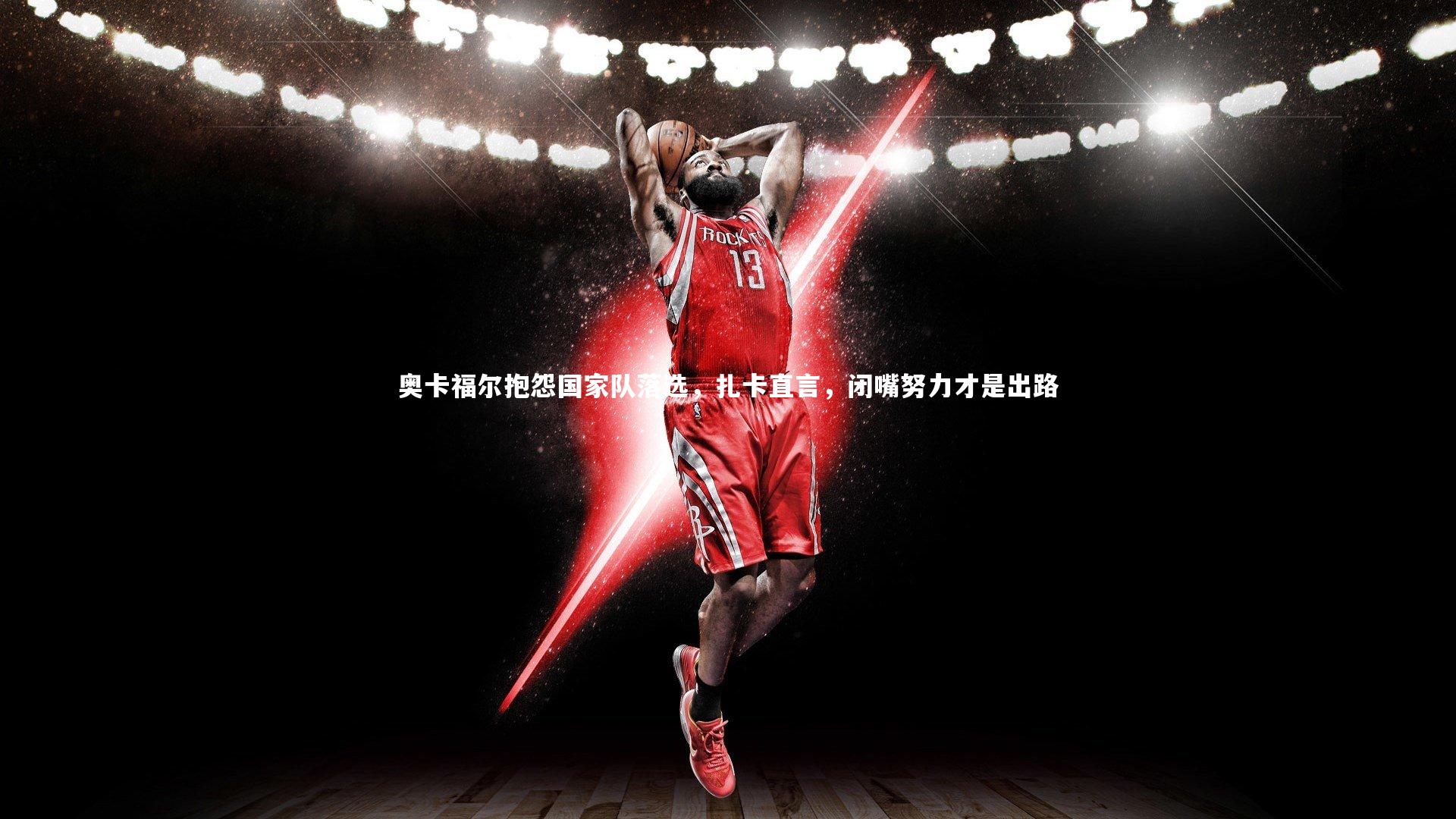 奥卡福尔抱怨国家队落选，扎卡直言，闭嘴努力才是出路