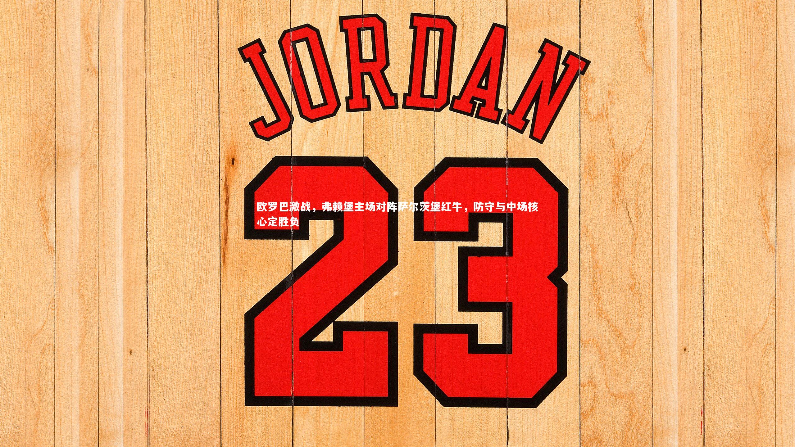 欧罗巴激战，弗赖堡主场对阵萨尔茨堡红牛，防守与中场核心定胜负